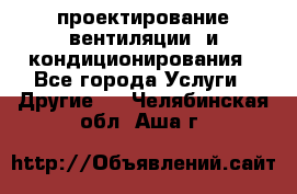 проектирование вентиляции  и кондиционирования - Все города Услуги » Другие   . Челябинская обл.,Аша г.